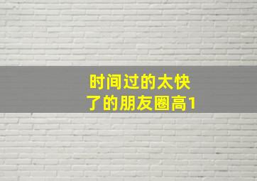 时间过的太快了的朋友圈高1