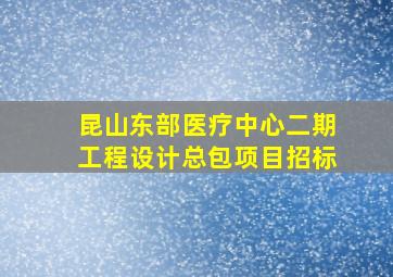 昆山东部医疗中心二期工程设计总包项目招标