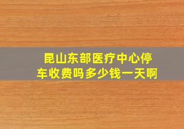 昆山东部医疗中心停车收费吗多少钱一天啊