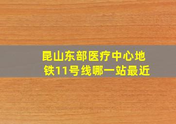 昆山东部医疗中心地铁11号线哪一站最近