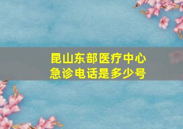 昆山东部医疗中心急诊电话是多少号