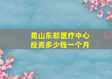 昆山东部医疗中心投资多少钱一个月