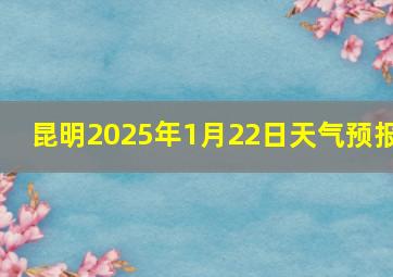 昆明2025年1月22日天气预报