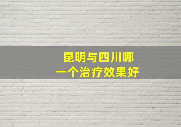 昆明与四川哪一个治疗效果好