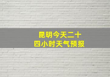 昆明今天二十四小时天气预报