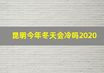 昆明今年冬天会冷吗2020