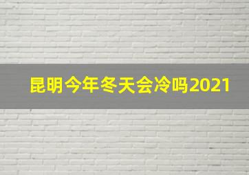 昆明今年冬天会冷吗2021