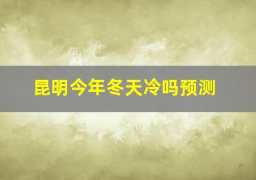 昆明今年冬天冷吗预测