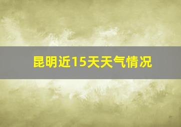 昆明近15天天气情况