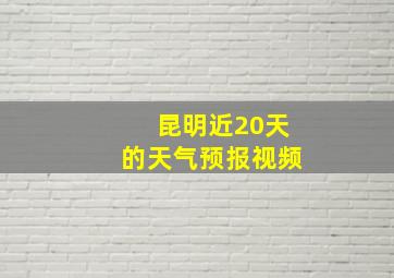 昆明近20天的天气预报视频