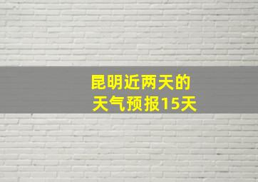 昆明近两天的天气预报15天