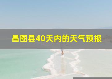 昌图县40天内的天气预报