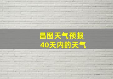 昌图天气预报40天内的天气