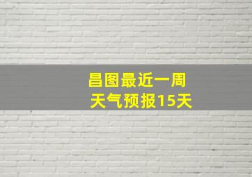 昌图最近一周天气预报15天