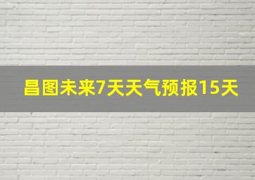 昌图未来7天天气预报15天