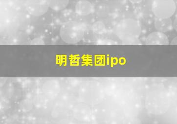 明哲集团ipo