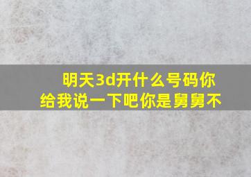 明天3d开什么号码你给我说一下吧你是舅舅不