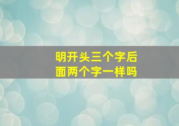 明开头三个字后面两个字一样吗