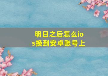 明日之后怎么ios换到安卓账号上