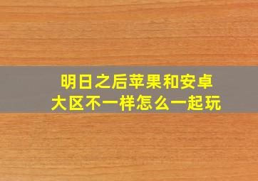 明日之后苹果和安卓大区不一样怎么一起玩