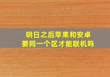 明日之后苹果和安卓要同一个区才能联机吗