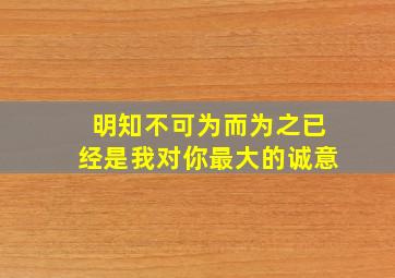 明知不可为而为之已经是我对你最大的诚意