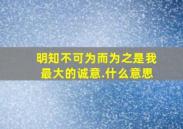 明知不可为而为之是我最大的诚意.什么意思