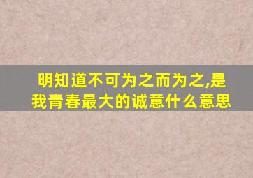 明知道不可为之而为之,是我青春最大的诚意什么意思