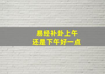 易经补卦上午还是下午好一点