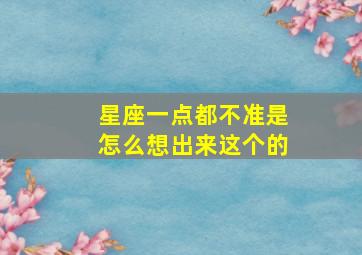 星座一点都不准是怎么想出来这个的