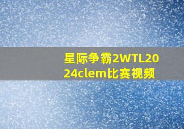 星际争霸2WTL2024clem比赛视频