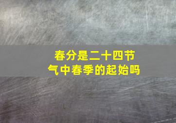 春分是二十四节气中春季的起始吗