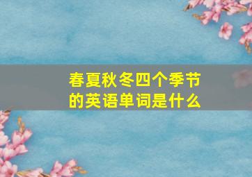 春夏秋冬四个季节的英语单词是什么