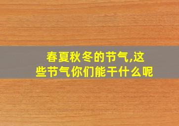 春夏秋冬的节气,这些节气你们能干什么呢