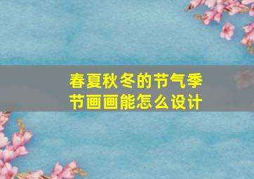 春夏秋冬的节气季节画画能怎么设计