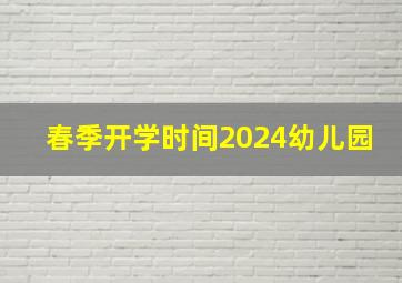 春季开学时间2024幼儿园