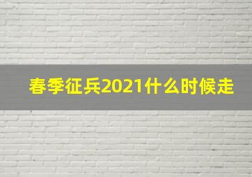 春季征兵2021什么时候走