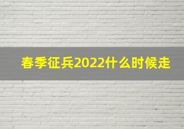 春季征兵2022什么时候走