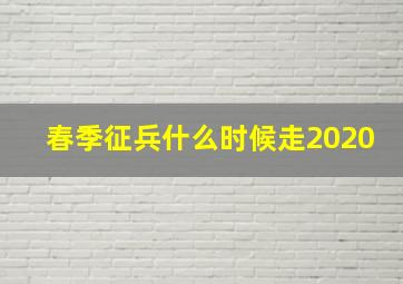 春季征兵什么时候走2020