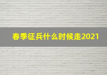 春季征兵什么时候走2021