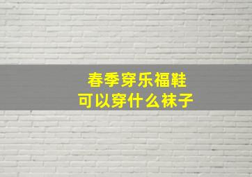 春季穿乐福鞋可以穿什么袜子