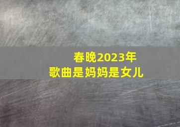 春晚2023年歌曲是妈妈是女儿