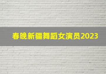 春晚新疆舞蹈女演员2023