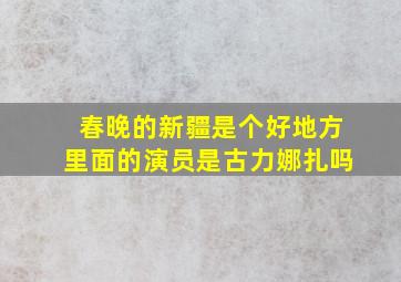 春晚的新疆是个好地方里面的演员是古力娜扎吗