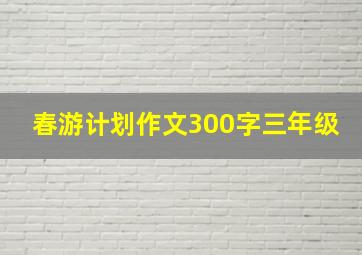 春游计划作文300字三年级