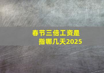 春节三倍工资是指哪几天2025