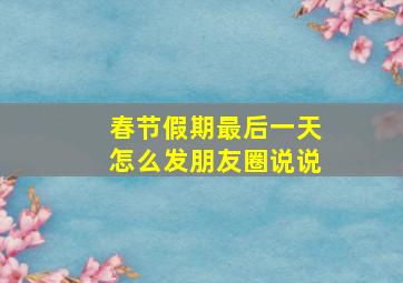 春节假期最后一天怎么发朋友圈说说