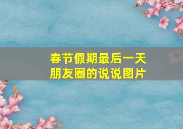 春节假期最后一天朋友圈的说说图片