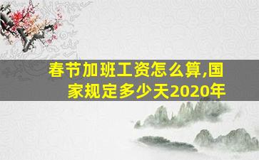 春节加班工资怎么算,国家规定多少天2020年