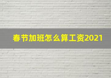 春节加班怎么算工资2021